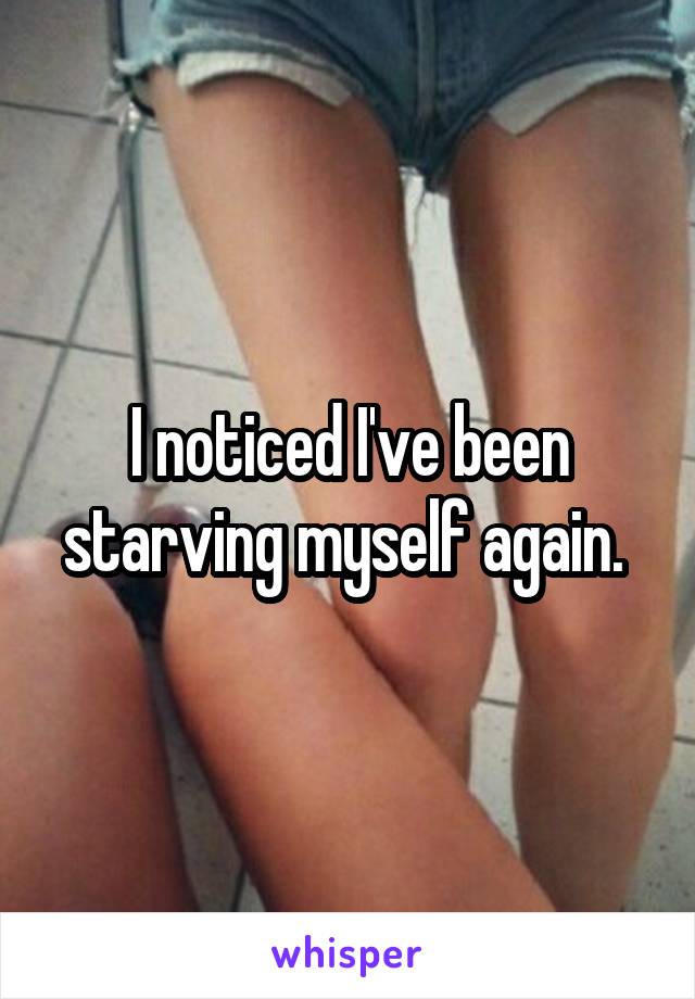 I noticed I've been starving myself again. 