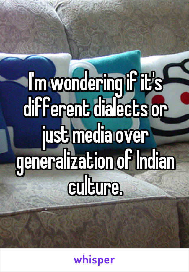 I'm wondering if it's different dialects or just media over generalization of Indian culture.