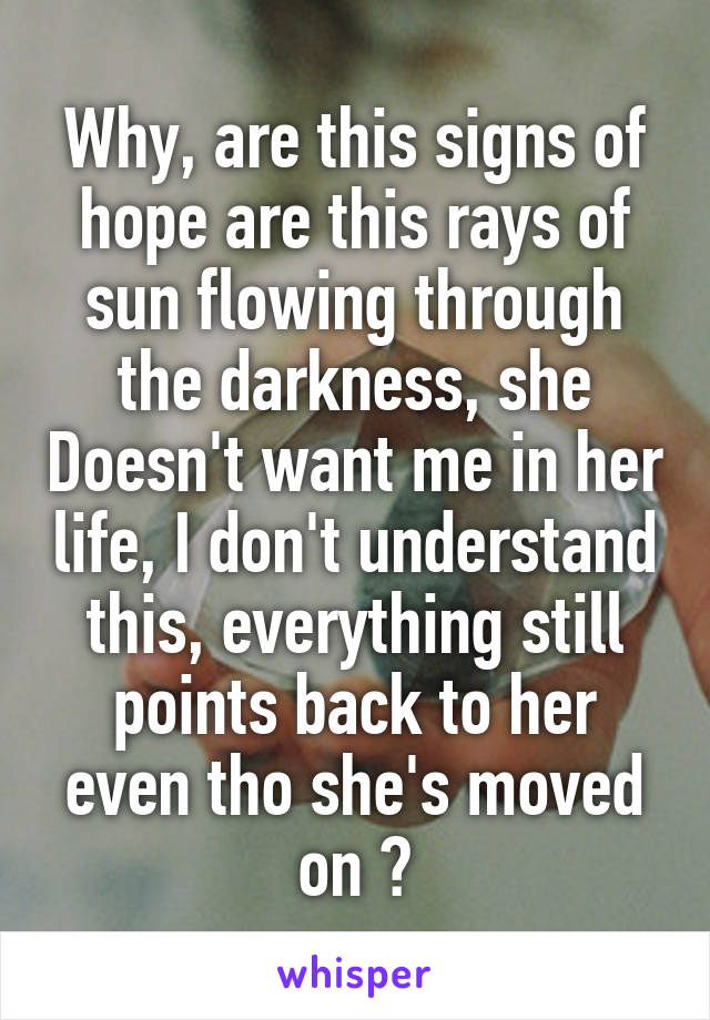 Why, are this signs of hope are this rays of sun flowing through the darkness, she Doesn't want me in her life, I don't understand this, everything still points back to her even tho she's moved on ?