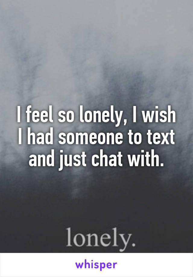 I feel so lonely, I wish I had someone to text and just chat with.