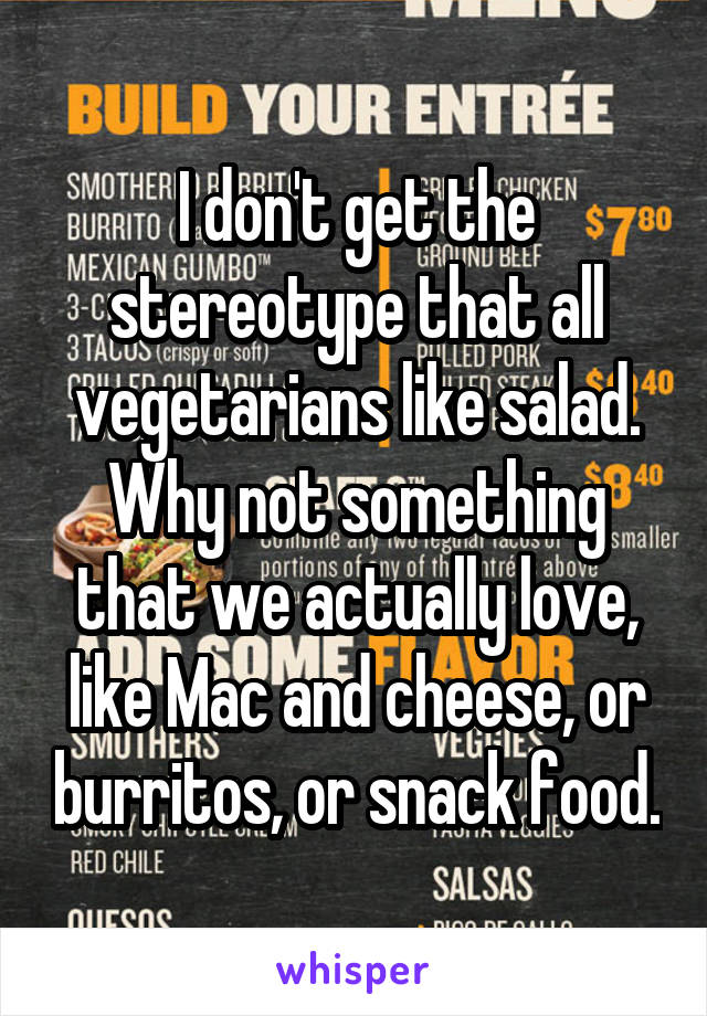 I don't get the stereotype that all vegetarians like salad. Why not something that we actually love, like Mac and cheese, or burritos, or snack food.