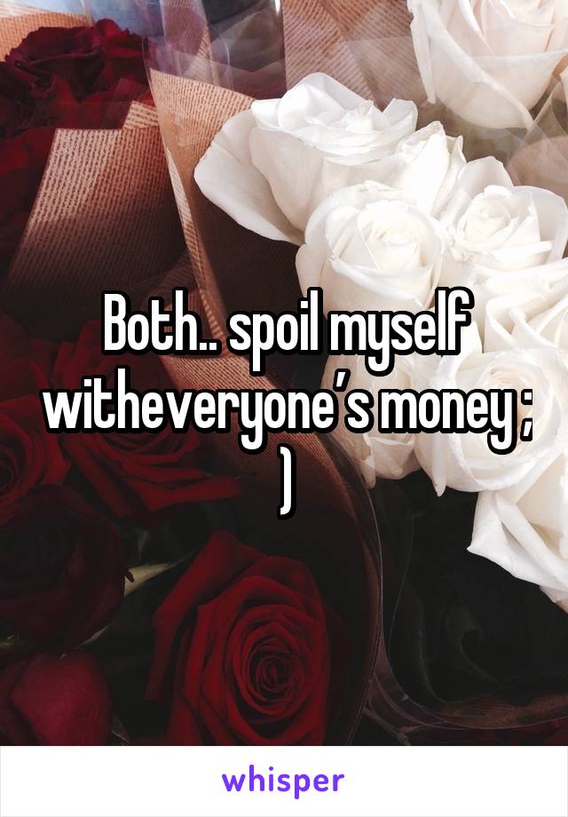 Both.. spoil myself witheveryone’s money ; )