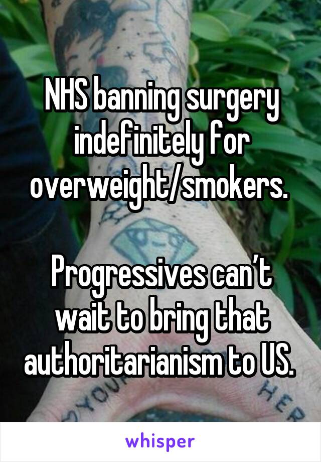 NHS banning surgery indefinitely for overweight/smokers. 

Progressives can’t wait to bring that authoritarianism to US. 