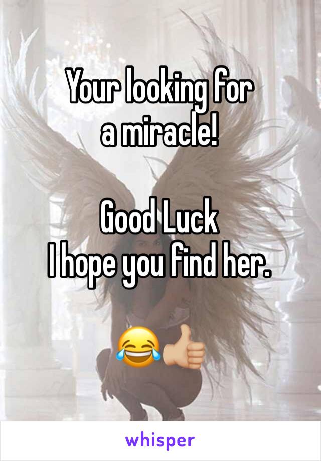 Your looking for a miracle! 

Good Luck 
I hope you find her. 

😂👍🏼