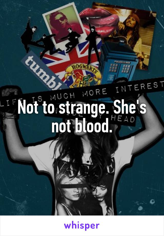 Not to strange. She's not blood.