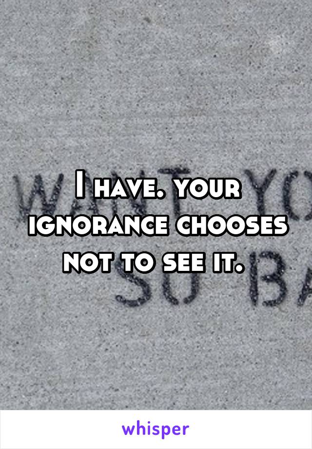 I have. your ignorance chooses not to see it. 