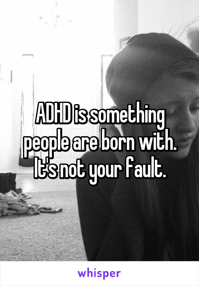 ADHD is something people are born with. It's not your fault.
