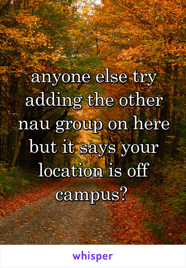 anyone else try adding the other nau group on here but it says your location is off campus? 