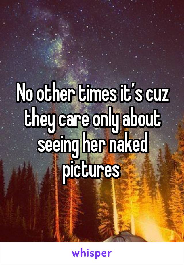 No other times it’s cuz they care only about seeing her naked pictures 