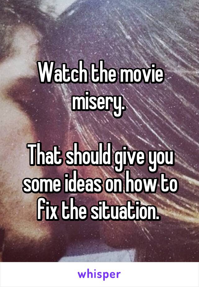 Watch the movie misery. 

That should give you some ideas on how to fix the situation. 