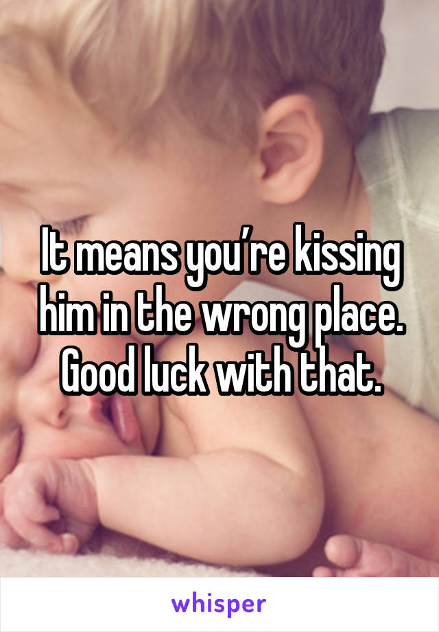 It means you’re kissing him in the wrong place. Good luck with that.
