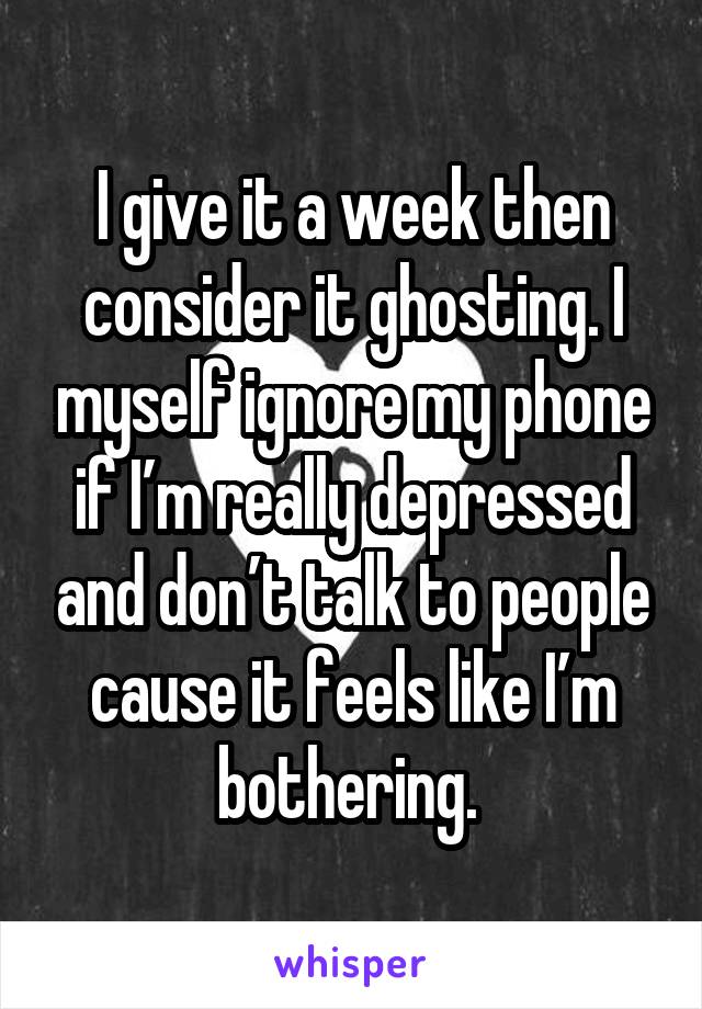 I give it a week then consider it ghosting. I myself ignore my phone if I’m really depressed and don’t talk to people cause it feels like I’m bothering. 
