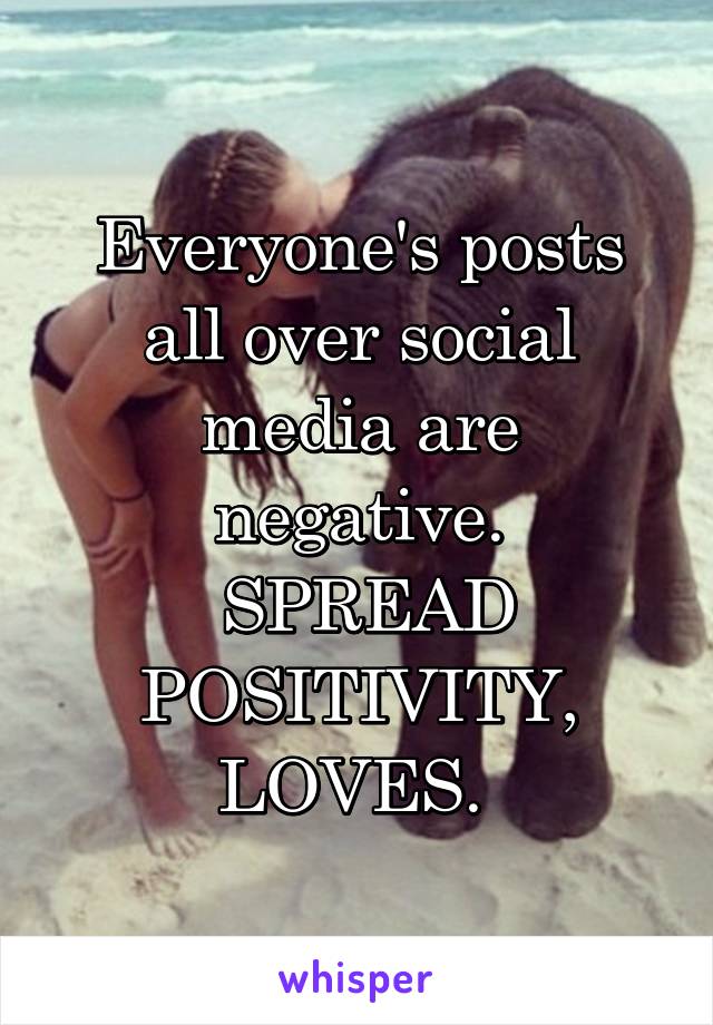 Everyone's posts all over social media are negative.
 SPREAD POSITIVITY, LOVES. 