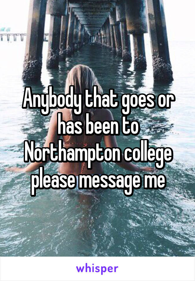 Anybody that goes or has been to Northampton college please message me