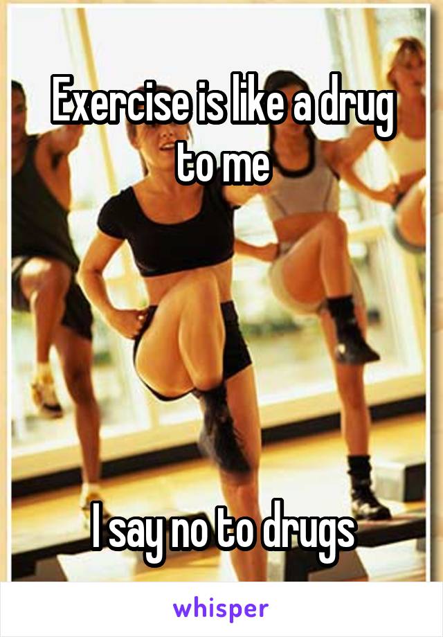 Exercise is like a drug to me





I say no to drugs