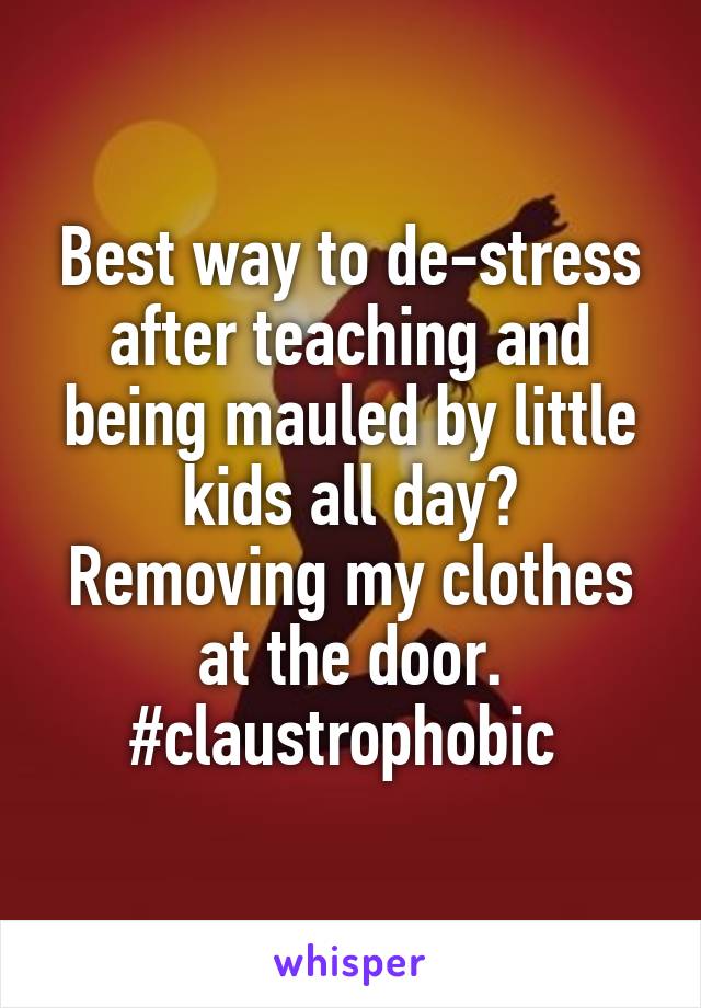 Best way to de-stress after teaching and being mauled by little kids all day?
Removing my clothes at the door.
#claustrophobic 