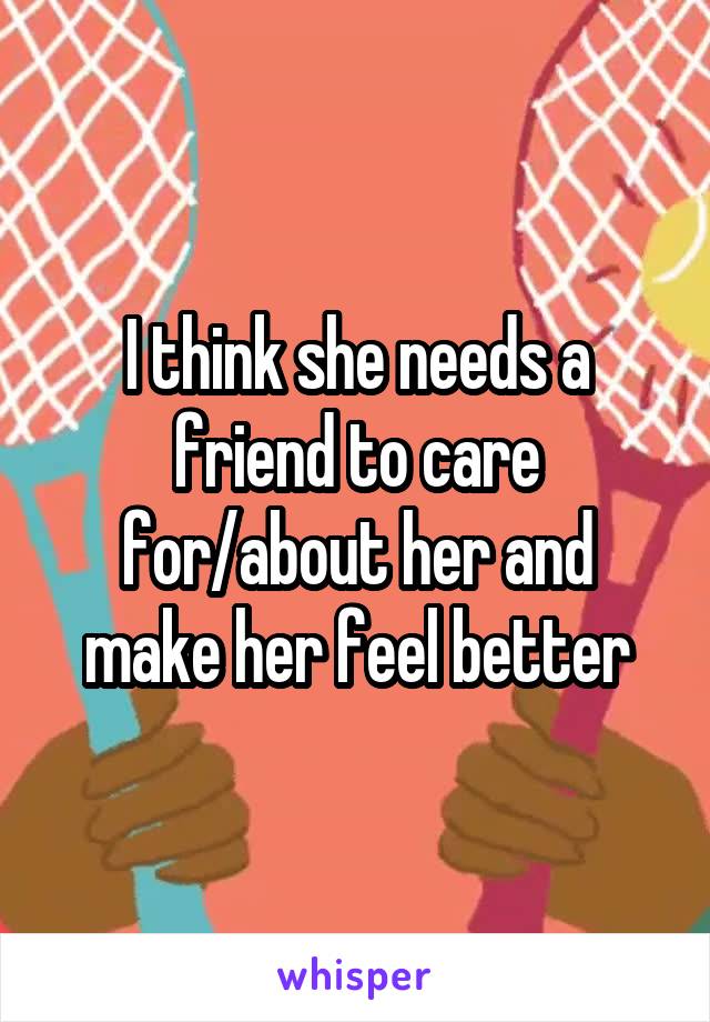 I think she needs a friend to care for/about her and make her feel better