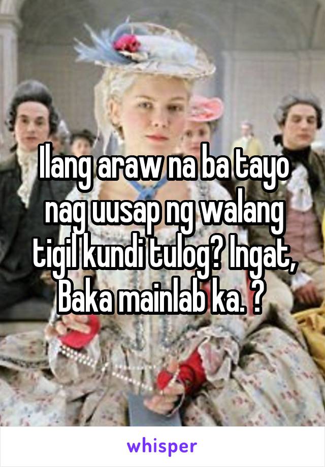 Ilang araw na ba tayo nag uusap ng walang tigil kundi tulog? Ingat, Baka mainlab ka. 😆 