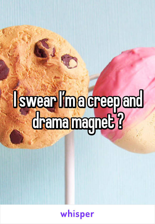 I swear I’m a creep and drama magnet 😭