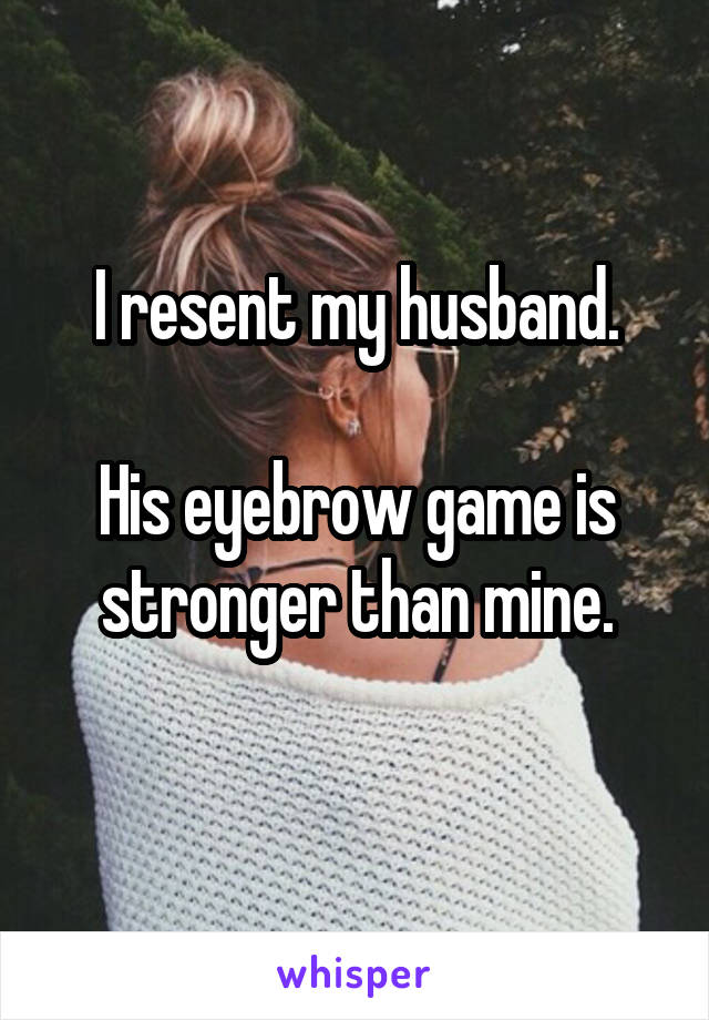 I resent my husband.

His eyebrow game is stronger than mine.
