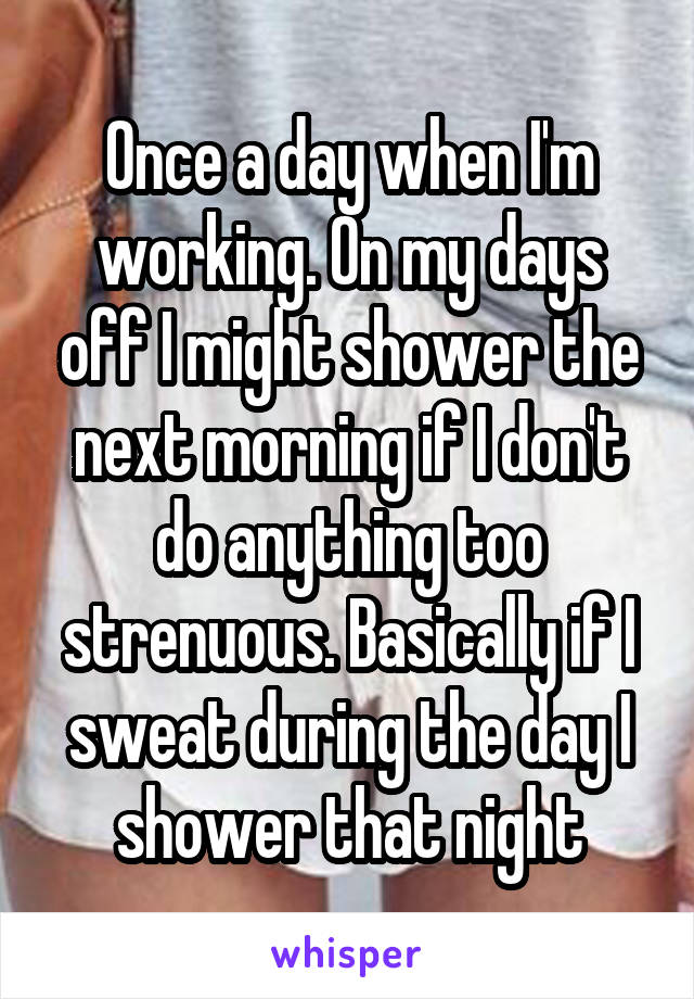 Once a day when I'm working. On my days off I might shower the next morning if I don't do anything too strenuous. Basically if I sweat during the day I shower that night