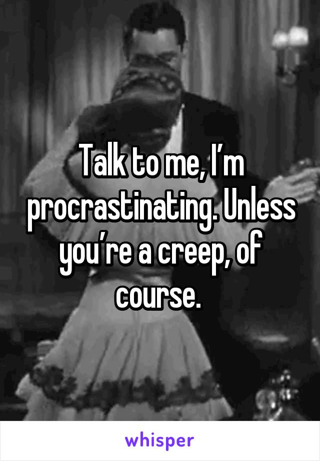 Talk to me, I’m procrastinating. Unless you’re a creep, of course. 