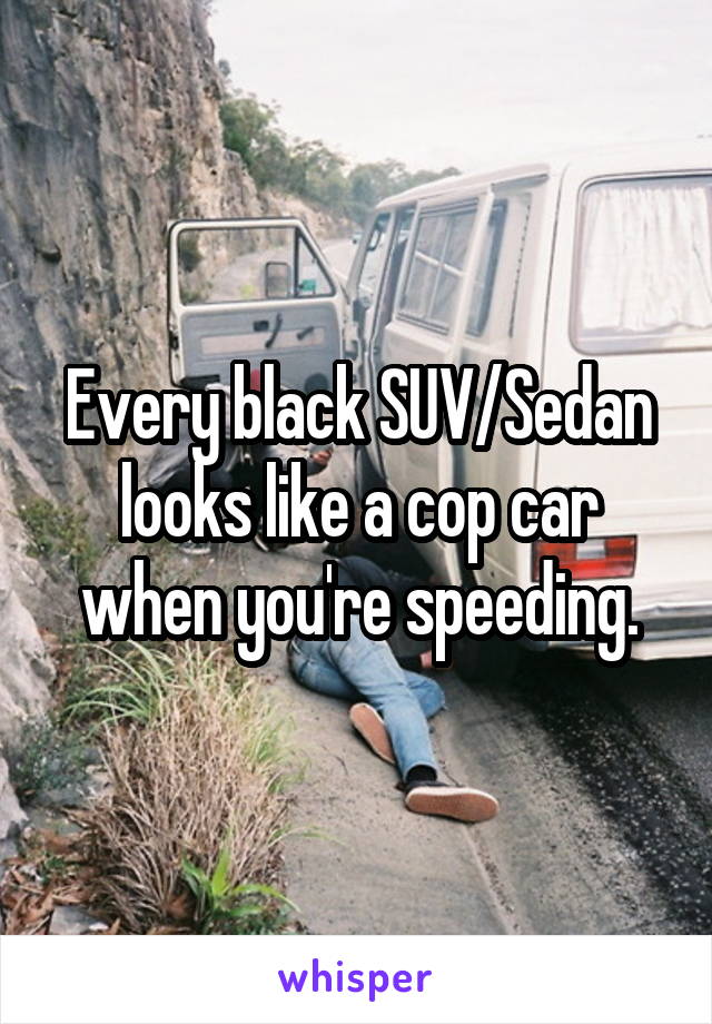 Every black SUV/Sedan looks like a cop car when you're speeding.