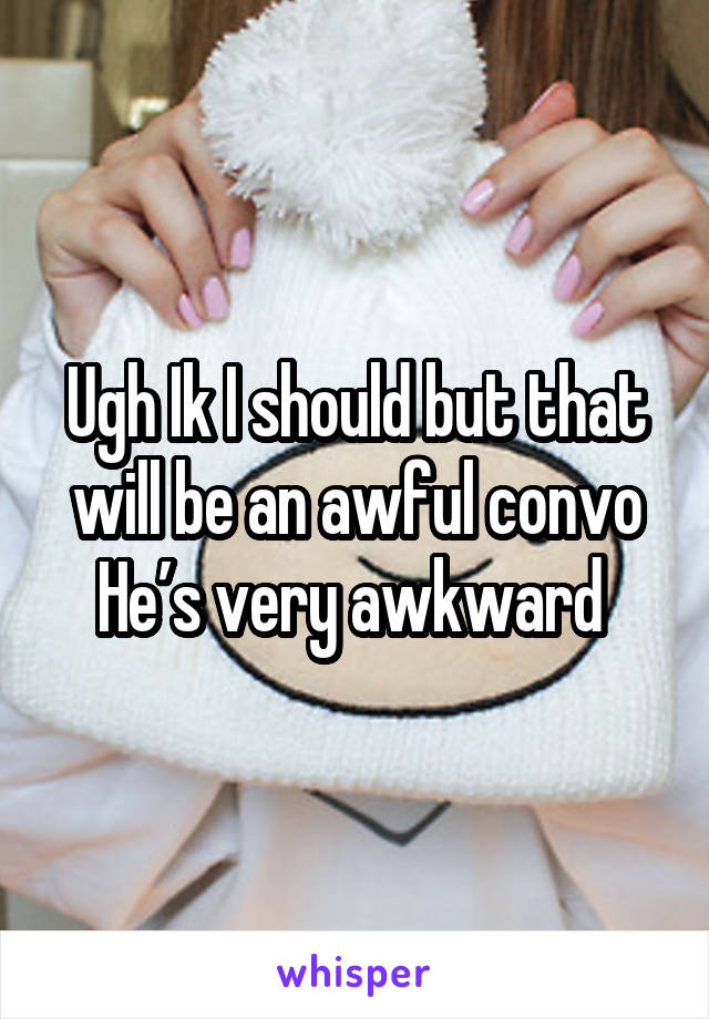 Ugh Ik I should but that will be an awful convo
He’s very awkward 
