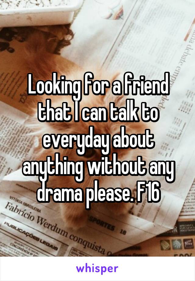 Looking for a friend that I can talk to everyday about anything without any drama please. F16