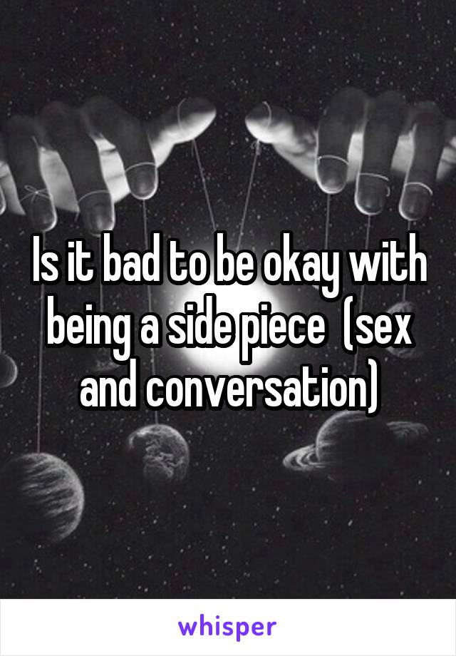 Is it bad to be okay with being a side piece  (sex and conversation)