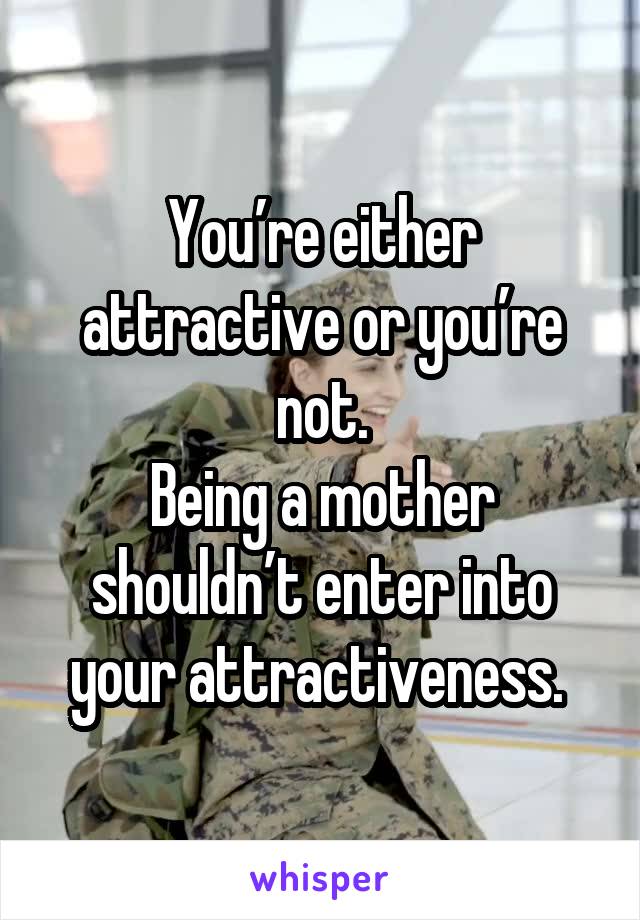 You’re either attractive or you’re not.
Being a mother shouldn’t enter into your attractiveness. 