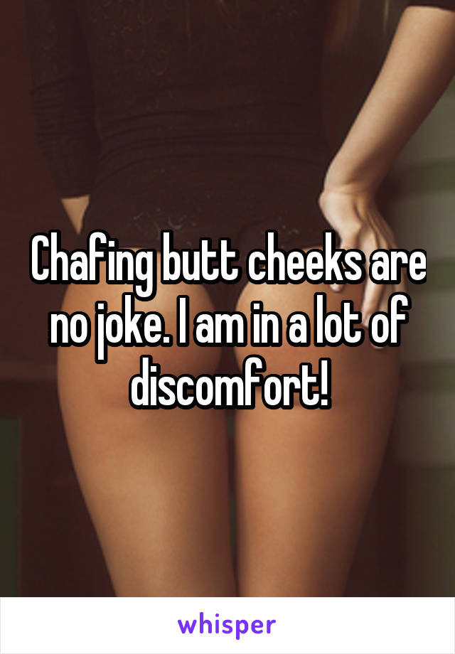 Chafing butt cheeks are no joke. I am in a lot of discomfort!