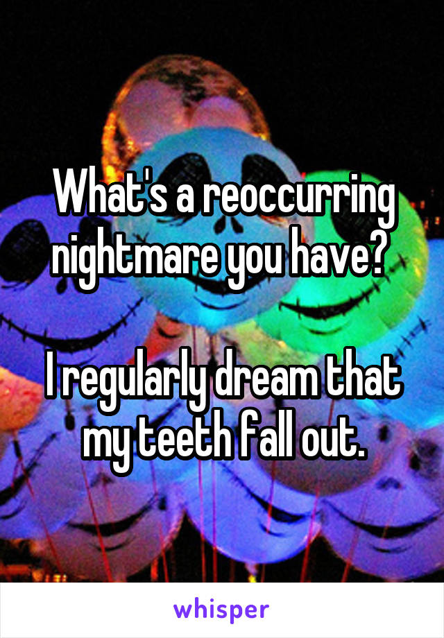 What's a reoccurring nightmare you have? 

I regularly dream that my teeth fall out.