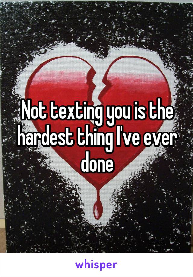 Not texting you is the hardest thing I've ever done