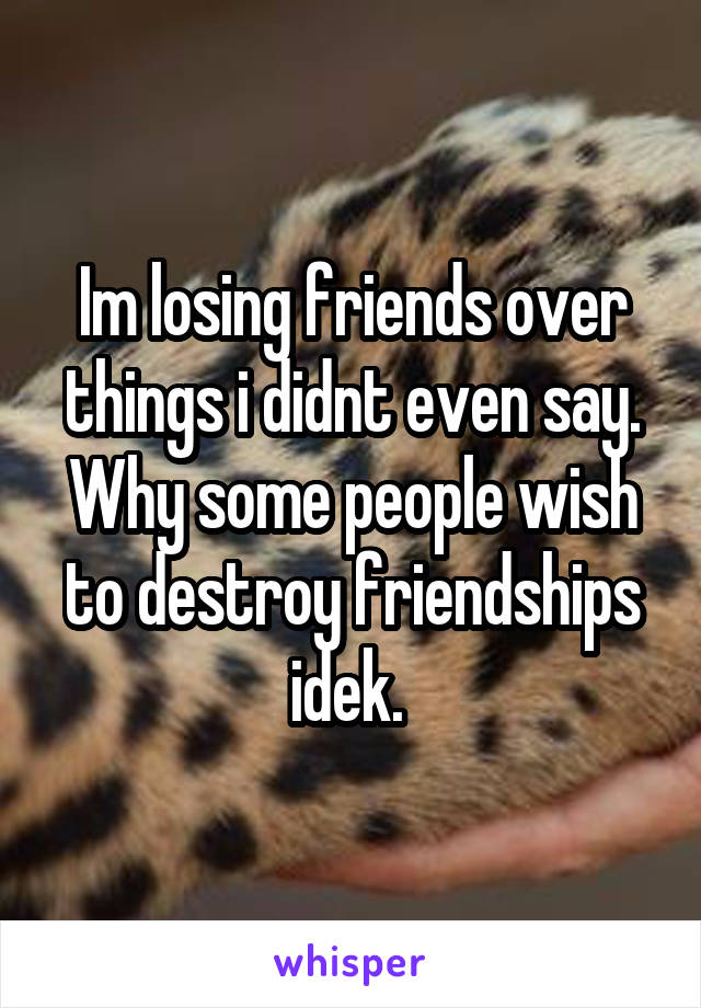 Im losing friends over things i didnt even say. Why some people wish to destroy friendships idek. 