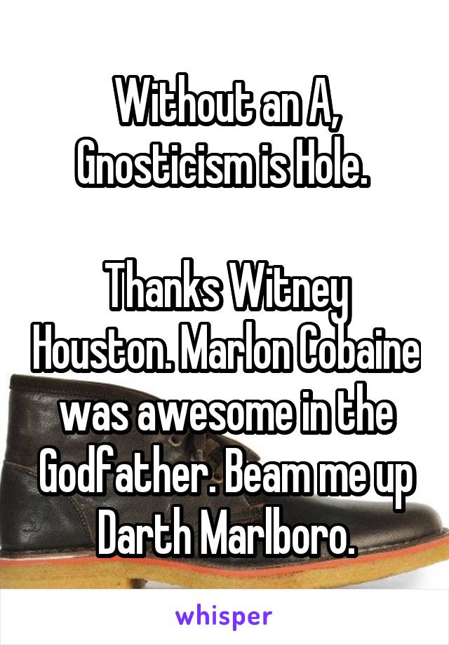 Without an A, Gnosticism is Hole. 

Thanks Witney Houston. Marlon Cobaine was awesome in the Godfather. Beam me up Darth Marlboro.