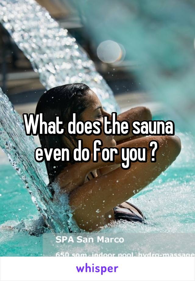 What does the sauna even do for you ? 