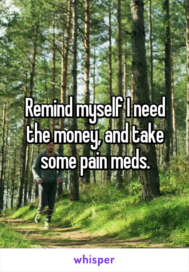 Remind myself I need the money, and take some pain meds.