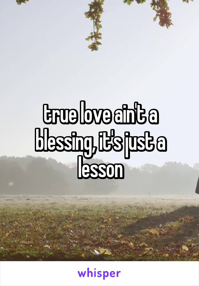 true love ain't a blessing, it's just a lesson