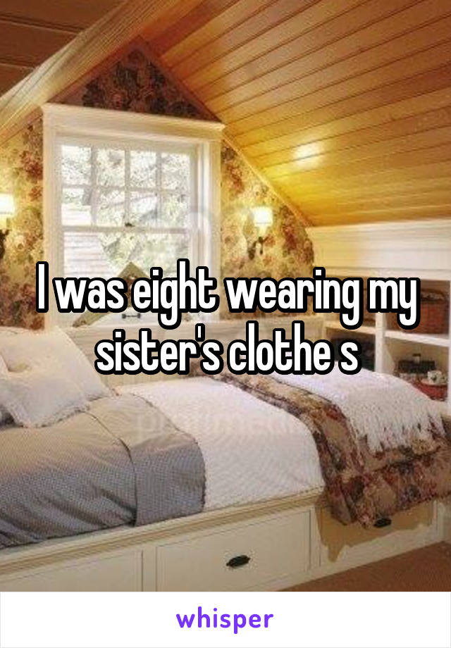 I was eight wearing my sister's clothe s
