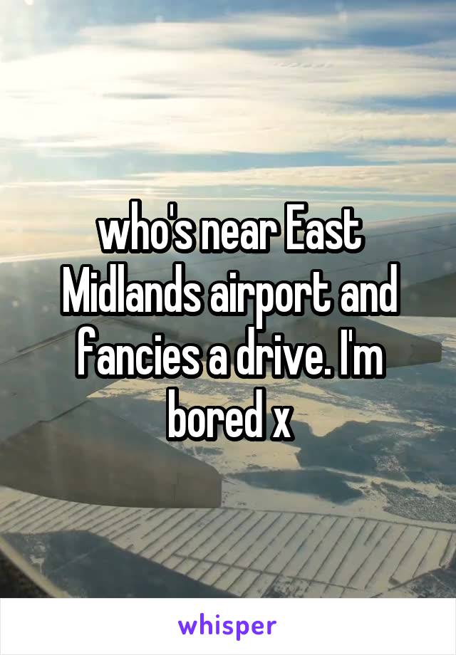 who's near East Midlands airport and fancies a drive. I'm bored x