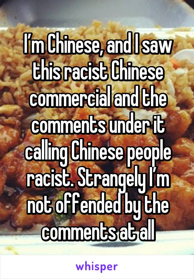I’m Chinese, and I saw this racist Chinese commercial and the comments under it calling Chinese people racist. Strangely I’m not offended by the comments at all