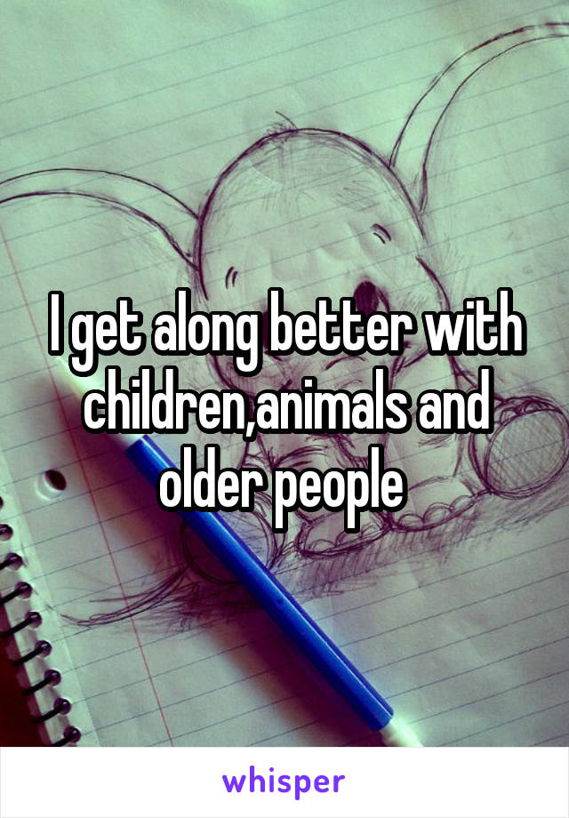 I get along better with children,animals and older people 