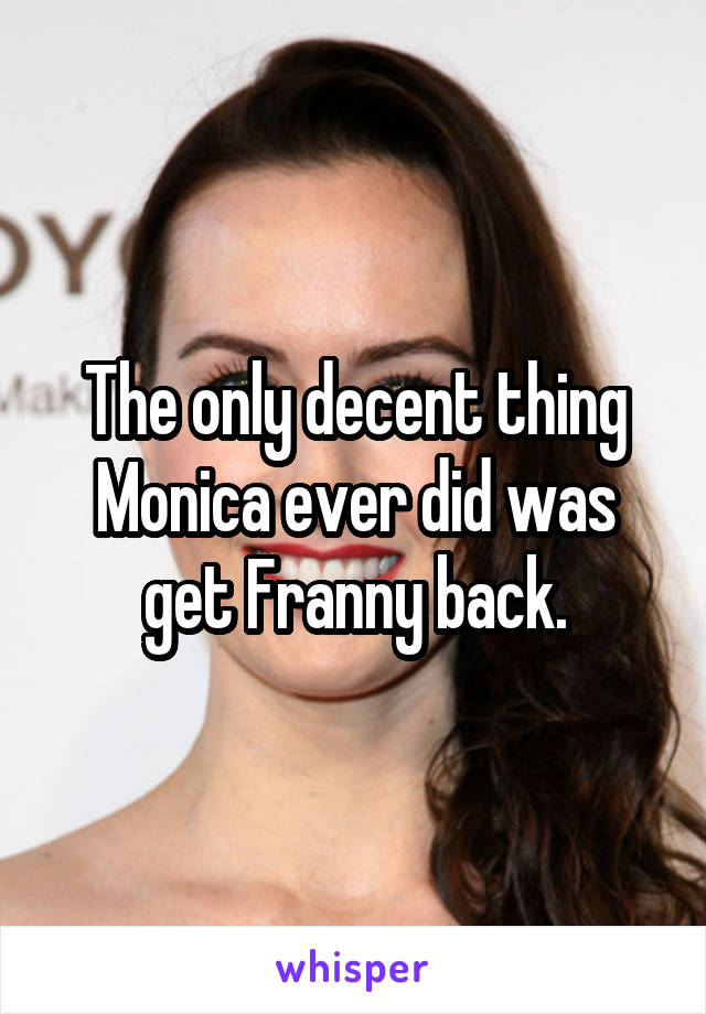 The only decent thing Monica ever did was get Franny back.