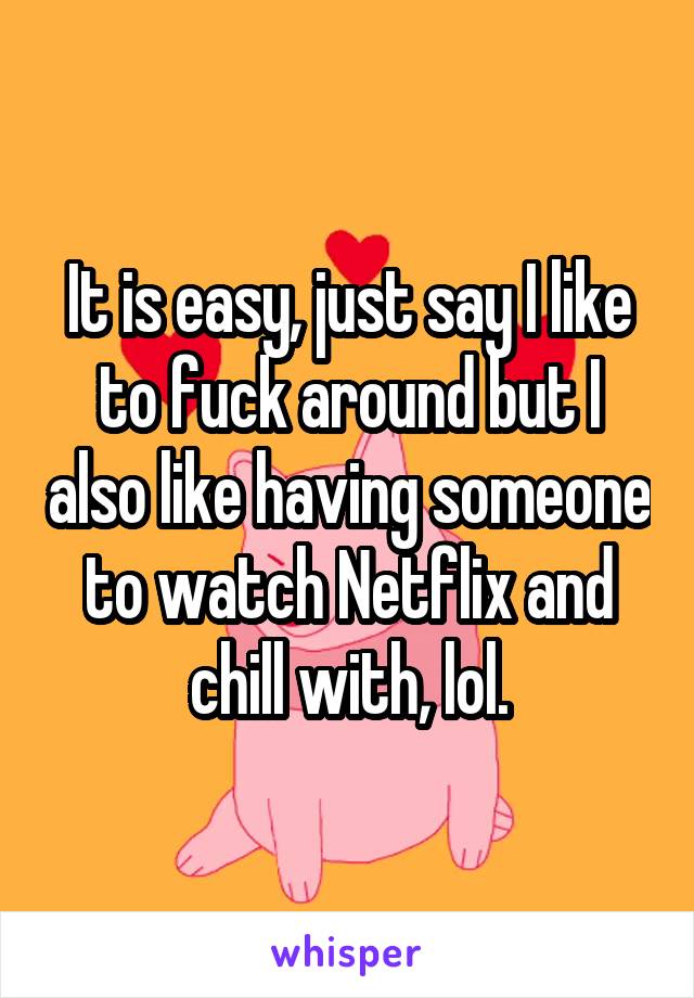It is easy, just say I like to fuck around but I also like having someone to watch Netflix and chill with, lol.