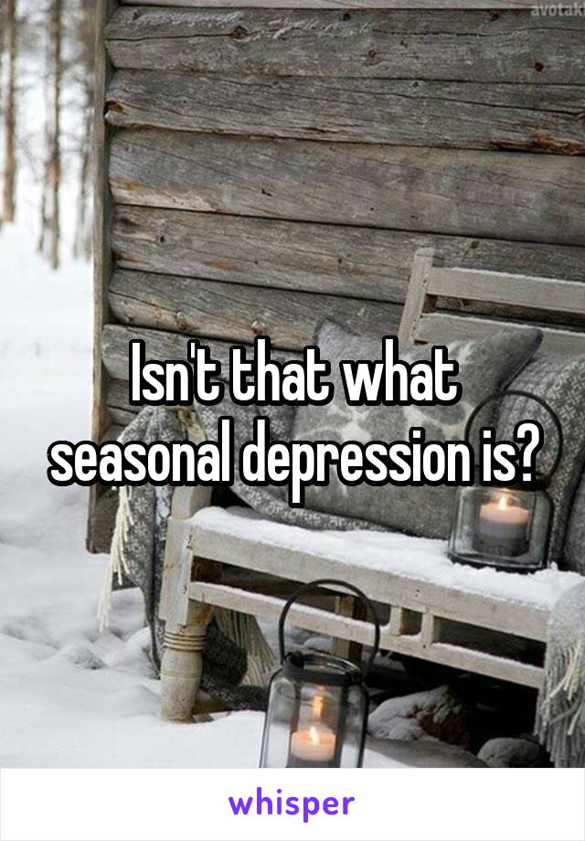 Isn't that what seasonal depression is?