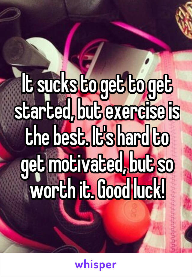 It sucks to get to get started, but exercise is the best. It's hard to get motivated, but so worth it. Good luck!