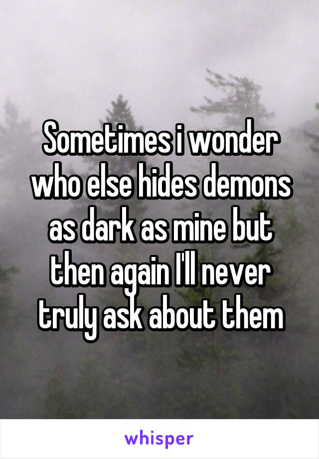 Sometimes i wonder who else hides demons as dark as mine but then again I'll never truly ask about them