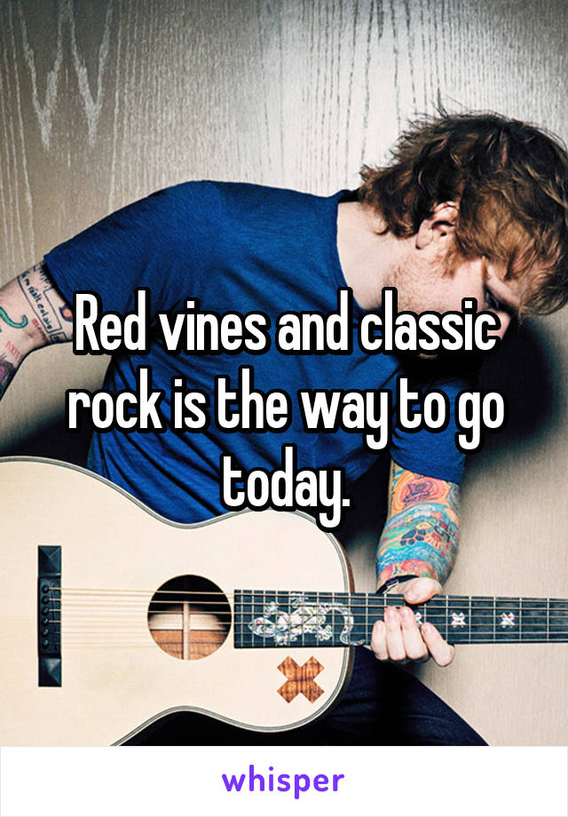 Red vines and classic rock is the way to go today.