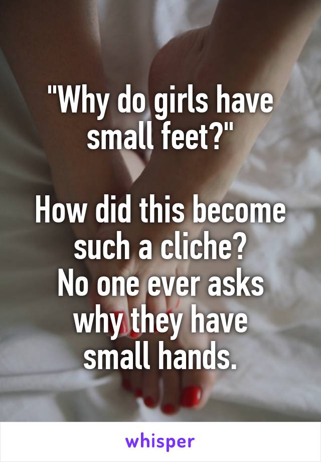 "Why do girls have small feet?"

How did this become such a cliche?
No one ever asks
why they have
small hands.